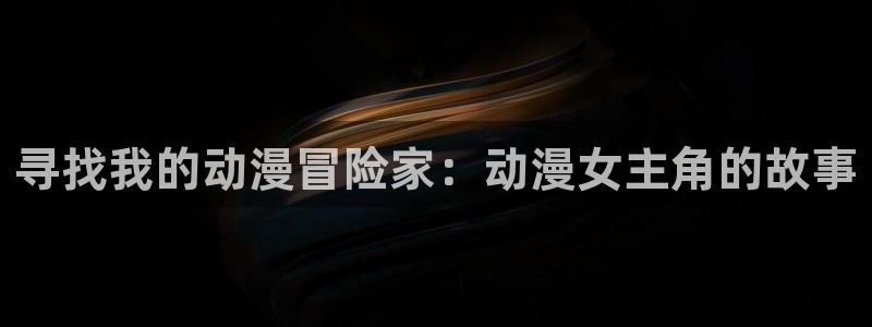 久久动漫视频：寻找我的动漫冒险家：动漫女主角的故事